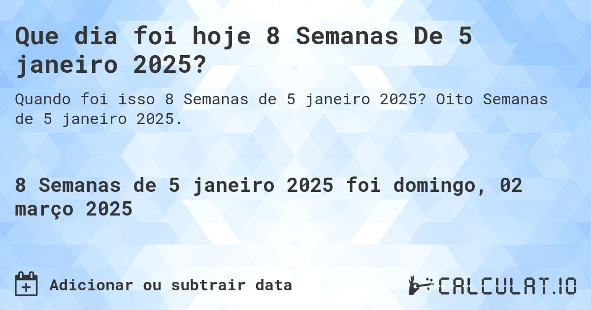 Que dia foi hoje 8 Semanas De 5 janeiro 2025?. Oito Semanas de 5 janeiro 2025.