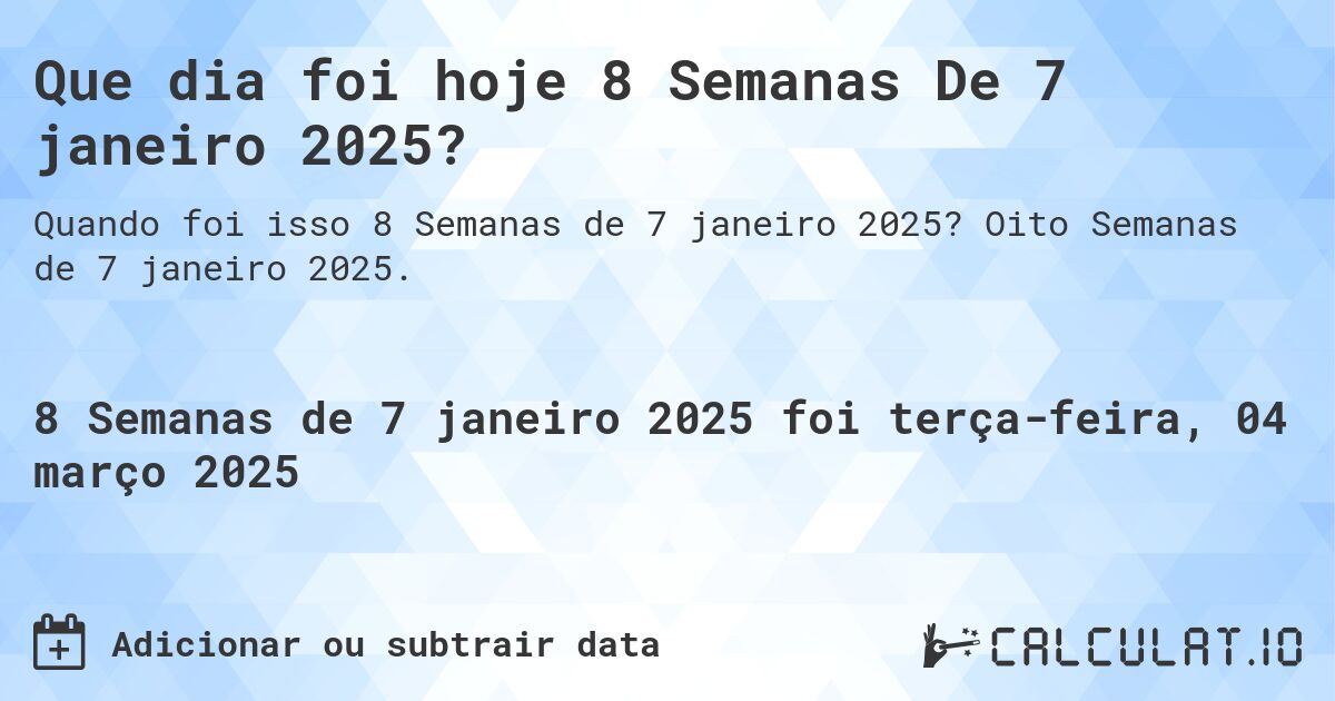 Que dia foi hoje 8 Semanas De 7 janeiro 2025?. Oito Semanas de 7 janeiro 2025.
