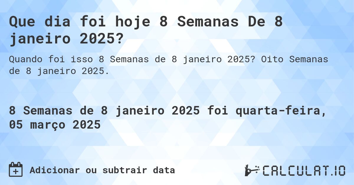 Que dia foi hoje 8 Semanas De 8 janeiro 2025?. Oito Semanas de 8 janeiro 2025.