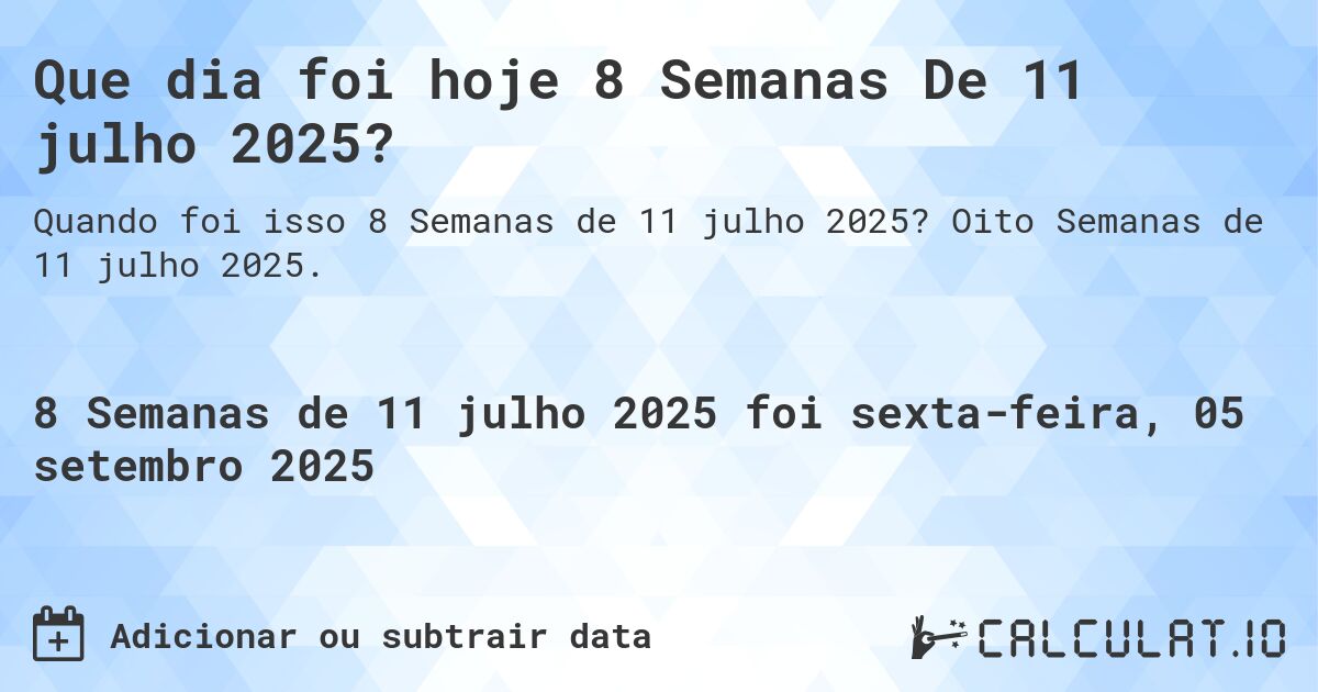 Que dia foi hoje 8 Semanas De 11 julho 2025?. Oito Semanas de 11 julho 2025.