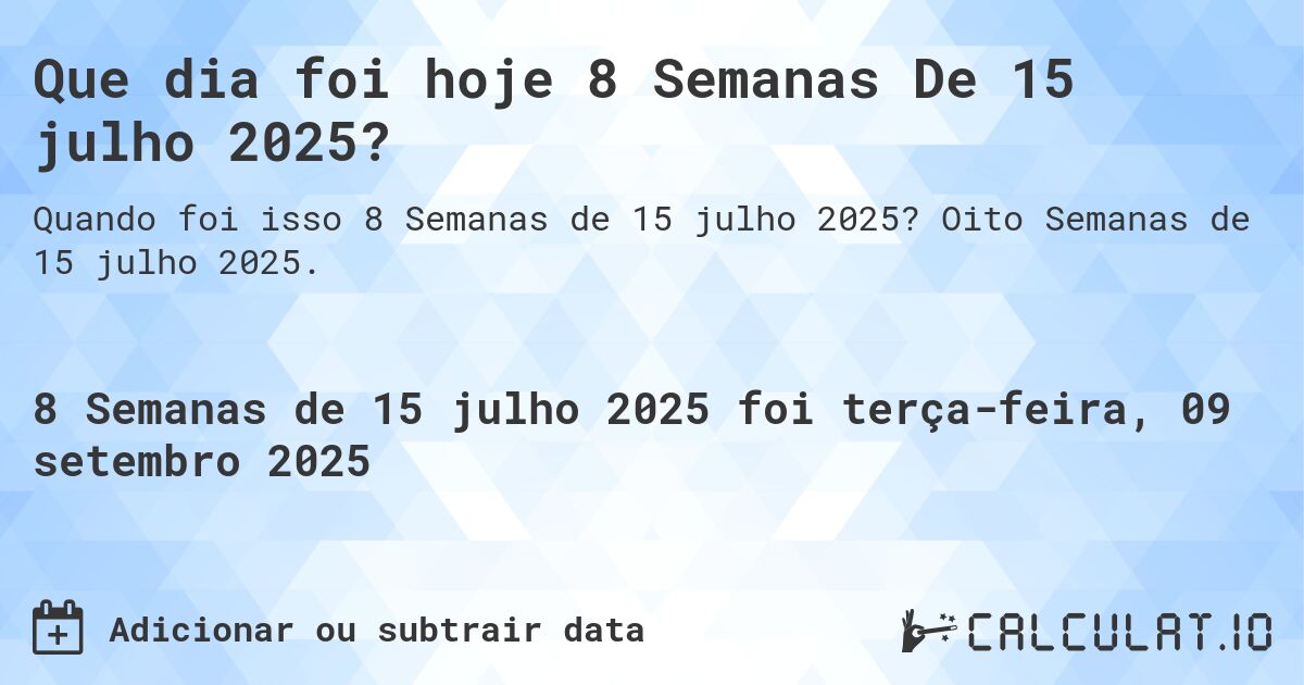 Que dia foi hoje 8 Semanas De 15 julho 2025?. Oito Semanas de 15 julho 2025.