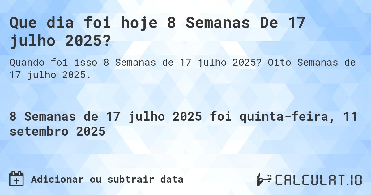 Que dia foi hoje 8 Semanas De 17 julho 2025?. Oito Semanas de 17 julho 2025.