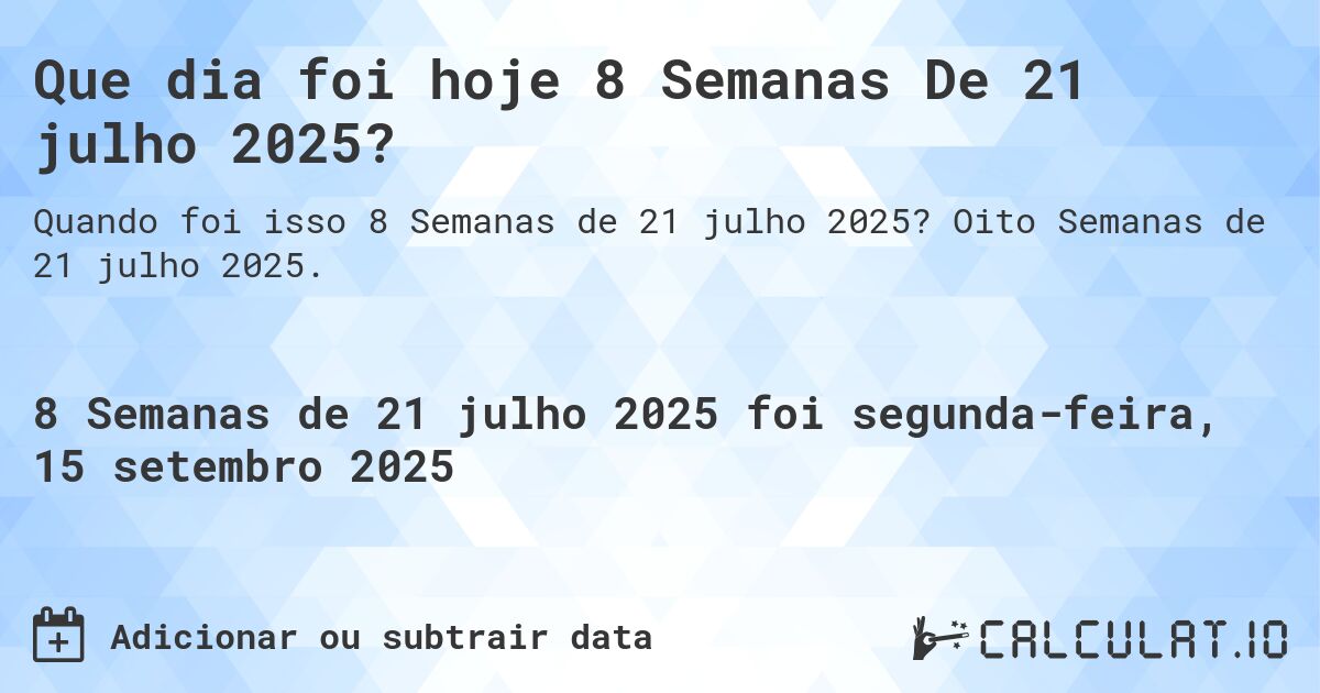 Que dia foi hoje 8 Semanas De 21 julho 2025?. Oito Semanas de 21 julho 2025.