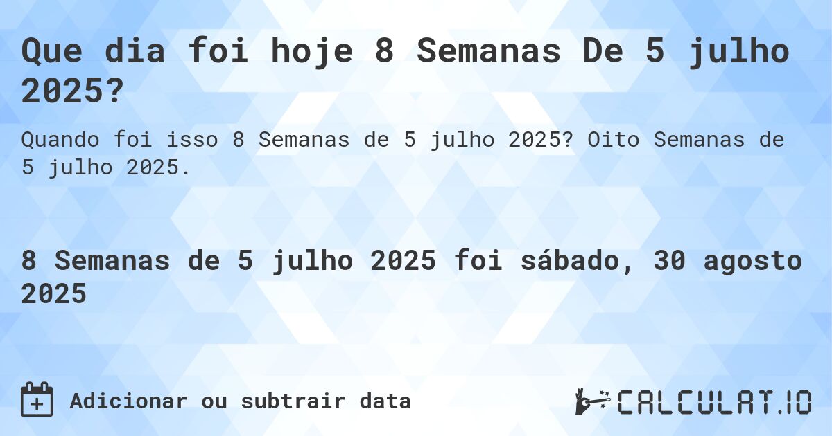 Que dia foi hoje 8 Semanas De 5 julho 2025?. Oito Semanas de 5 julho 2025.