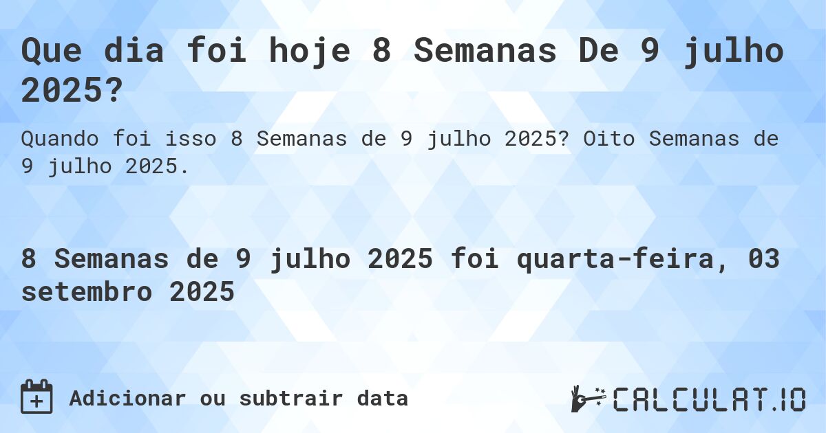 Que dia foi hoje 8 Semanas De 9 julho 2025?. Oito Semanas de 9 julho 2025.