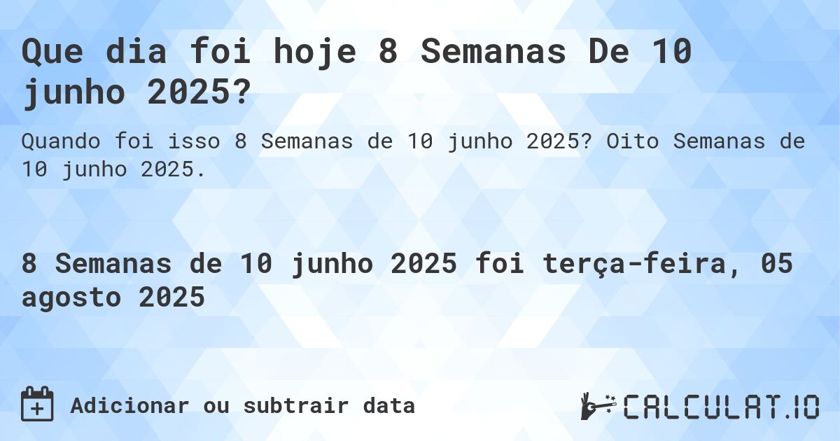 Que dia foi hoje 8 Semanas De 10 junho 2025?. Oito Semanas de 10 junho 2025.