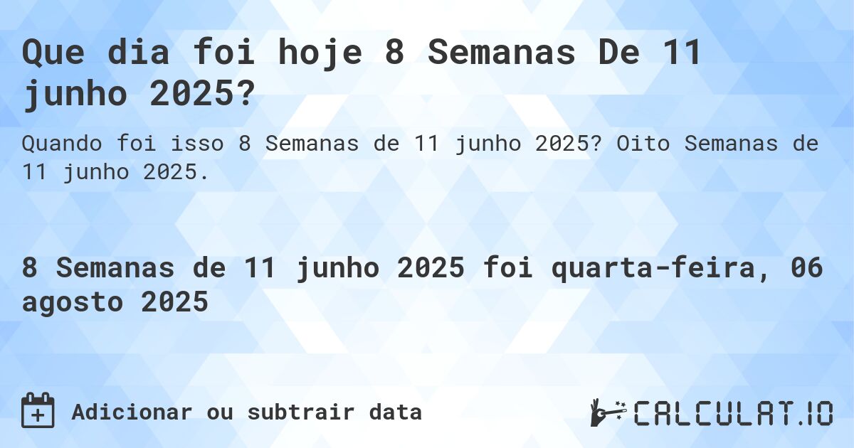 Que dia foi hoje 8 Semanas De 11 junho 2025?. Oito Semanas de 11 junho 2025.
