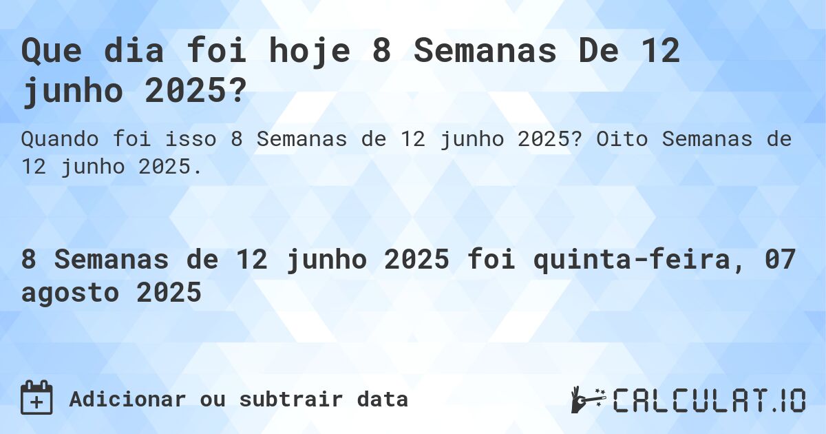 Que dia foi hoje 8 Semanas De 12 junho 2025?. Oito Semanas de 12 junho 2025.