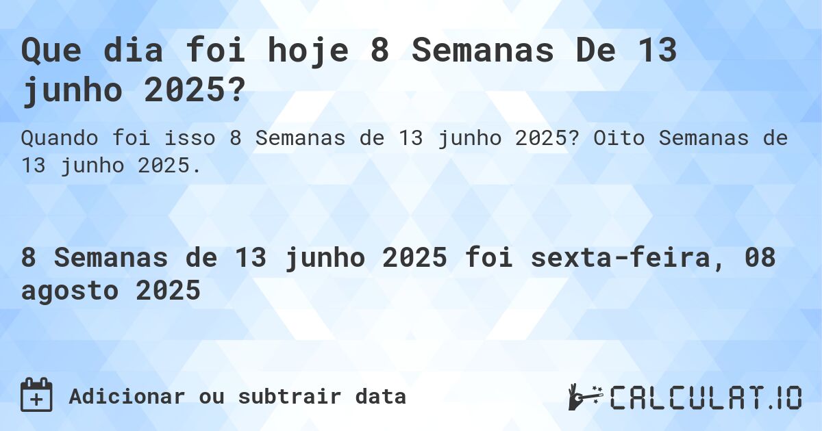 Que dia foi hoje 8 Semanas De 13 junho 2025?. Oito Semanas de 13 junho 2025.