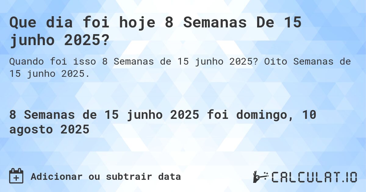 Que dia foi hoje 8 Semanas De 15 junho 2025?. Oito Semanas de 15 junho 2025.