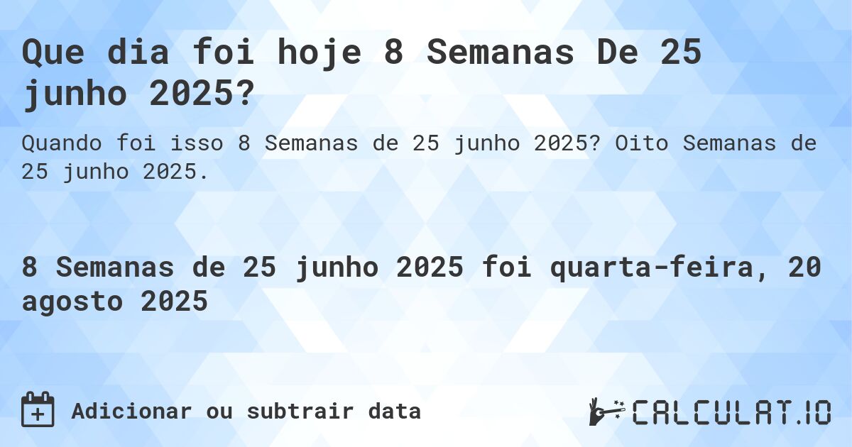 Que dia foi hoje 8 Semanas De 25 junho 2025?. Oito Semanas de 25 junho 2025.