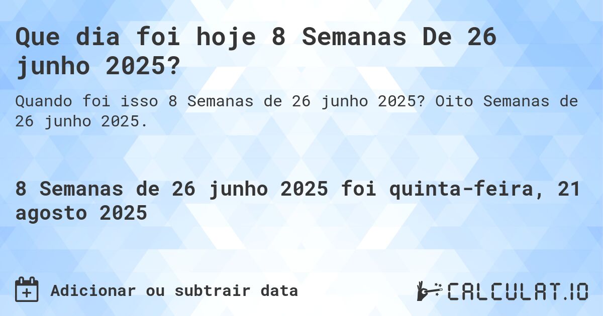 Que dia foi hoje 8 Semanas De 26 junho 2025?. Oito Semanas de 26 junho 2025.