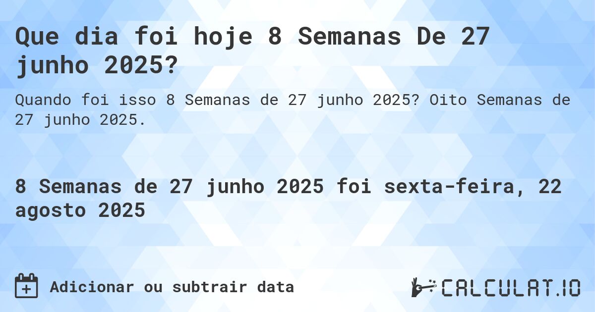 Que dia foi hoje 8 Semanas De 27 junho 2025?. Oito Semanas de 27 junho 2025.
