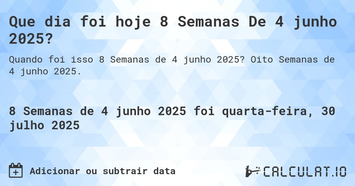 Que dia foi hoje 8 Semanas De 4 junho 2025?. Oito Semanas de 4 junho 2025.
