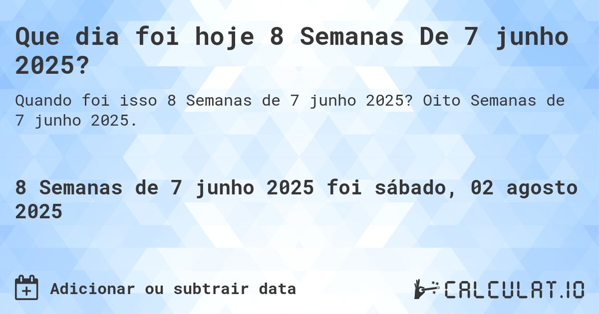 Que dia foi hoje 8 Semanas De 7 junho 2025?. Oito Semanas de 7 junho 2025.
