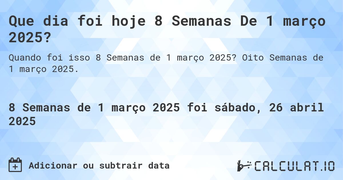Que dia foi hoje 8 Semanas De 1 março 2025?. Oito Semanas de 1 março 2025.
