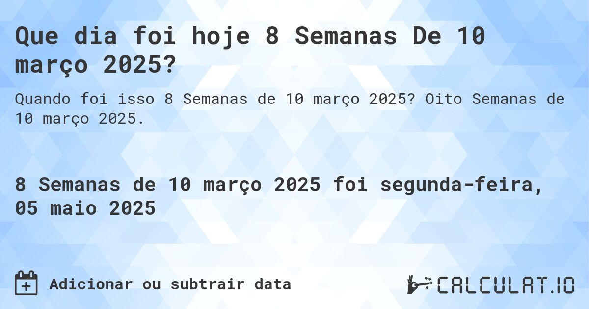 Que dia foi hoje 8 Semanas De 10 março 2025?. Oito Semanas de 10 março 2025.