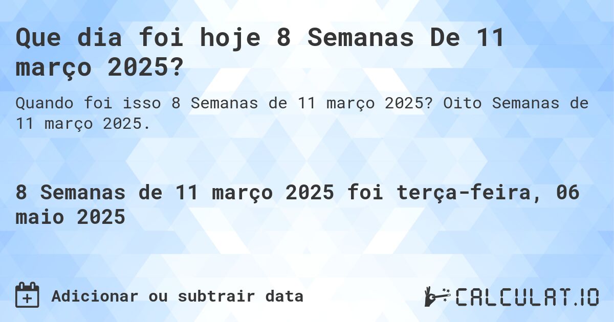 Que dia foi hoje 8 Semanas De 11 março 2025?. Oito Semanas de 11 março 2025.
