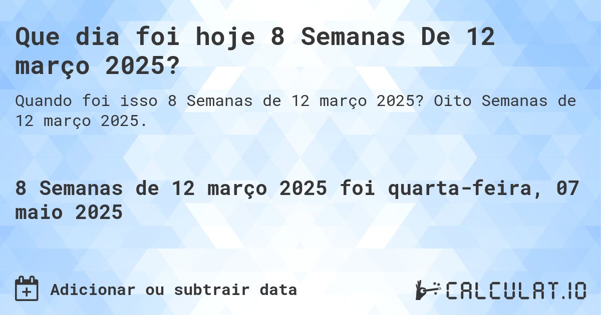Que dia foi hoje 8 Semanas De 12 março 2025?. Oito Semanas de 12 março 2025.