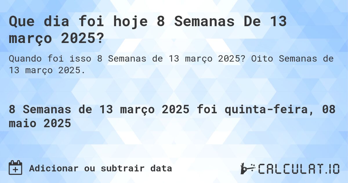 Que dia foi hoje 8 Semanas De 13 março 2025?. Oito Semanas de 13 março 2025.