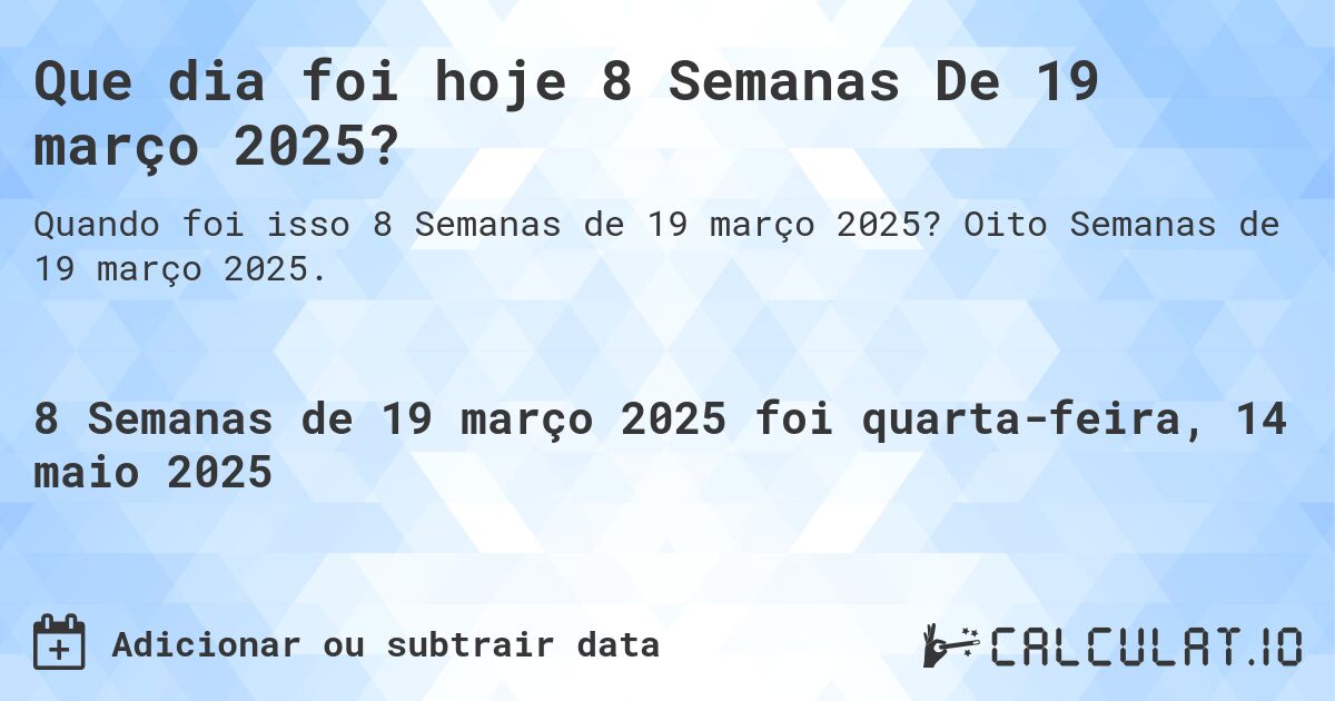 Que dia foi hoje 8 Semanas De 19 março 2025?. Oito Semanas de 19 março 2025.