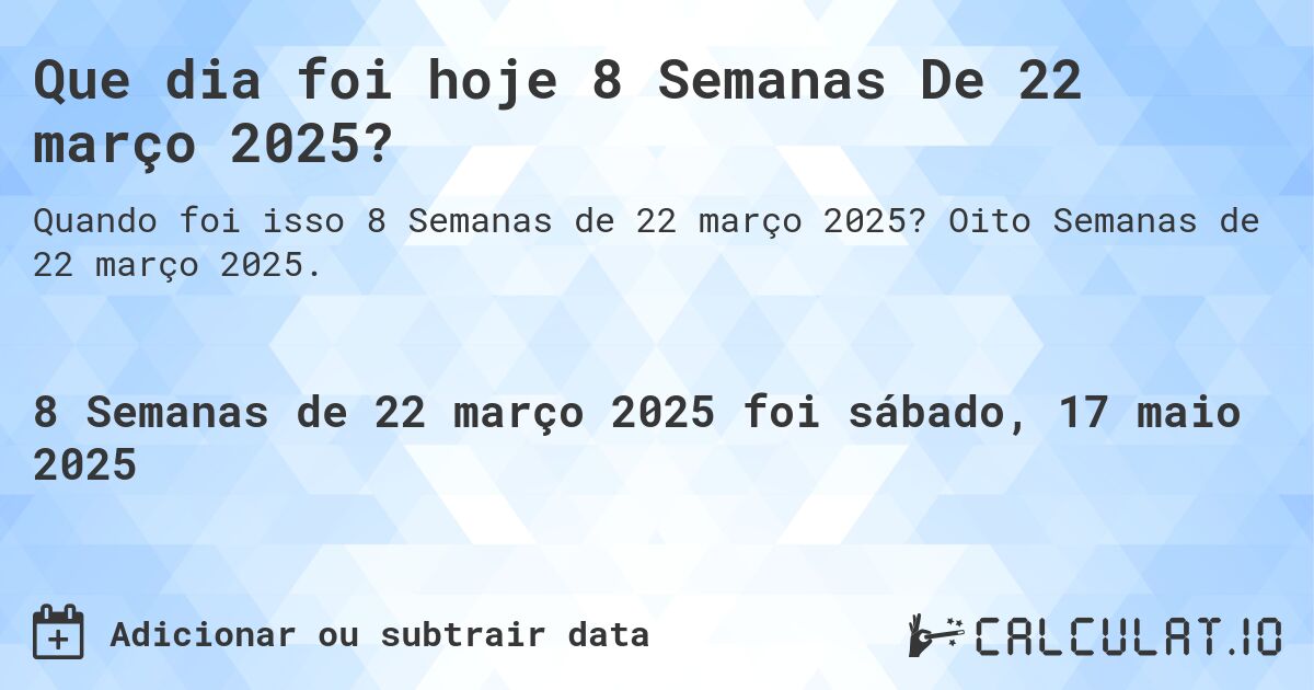 Que dia foi hoje 8 Semanas De 22 março 2025?. Oito Semanas de 22 março 2025.