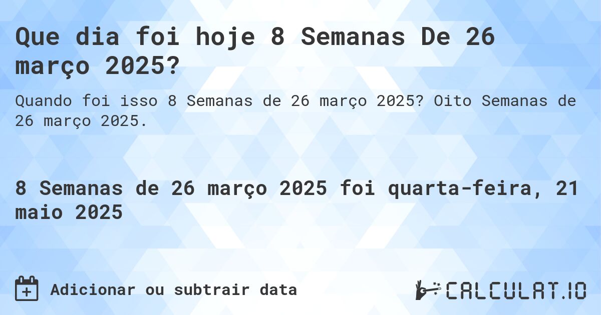 Que dia foi hoje 8 Semanas De 26 março 2025?. Oito Semanas de 26 março 2025.