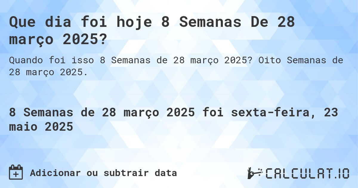 Que dia foi hoje 8 Semanas De 28 março 2025?. Oito Semanas de 28 março 2025.