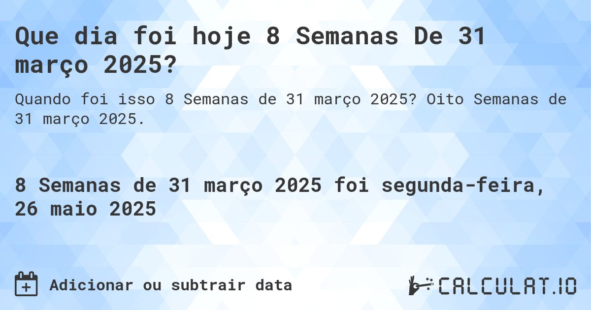 Que dia foi hoje 8 Semanas De 31 março 2025?. Oito Semanas de 31 março 2025.