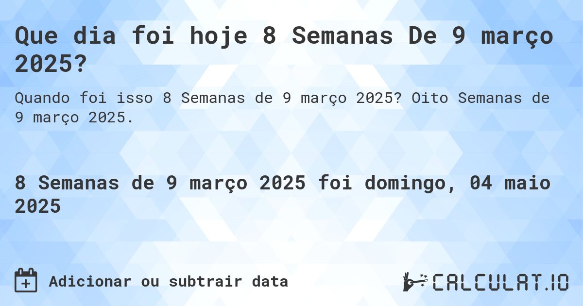 Que dia foi hoje 8 Semanas De 9 março 2025?. Oito Semanas de 9 março 2025.