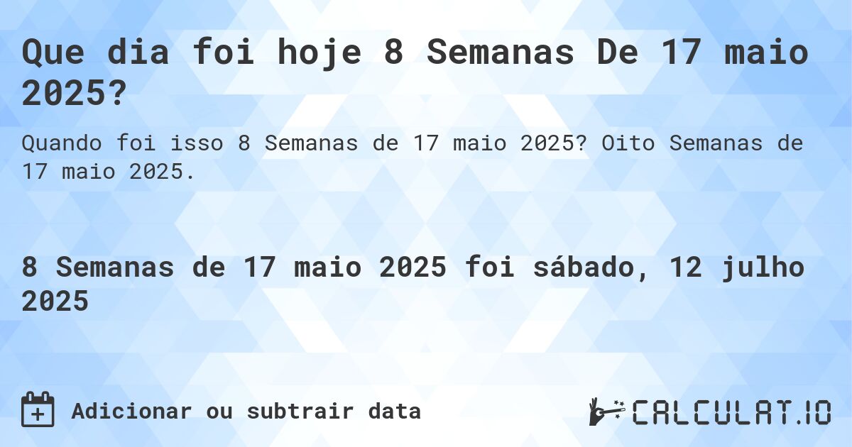 Que dia foi hoje 8 Semanas De 17 maio 2025?. Oito Semanas de 17 maio 2025.