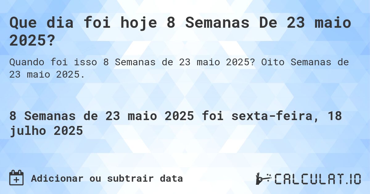 Que dia foi hoje 8 Semanas De 23 maio 2025?. Oito Semanas de 23 maio 2025.
