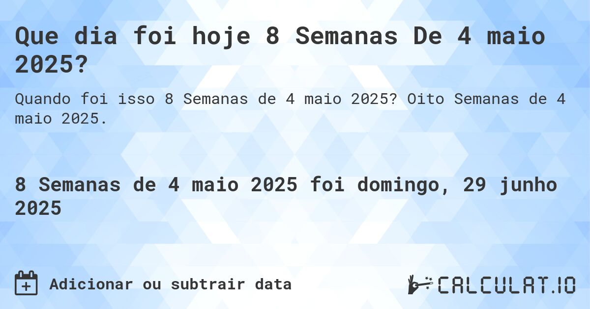 Que dia foi hoje 8 Semanas De 4 maio 2025?. Oito Semanas de 4 maio 2025.