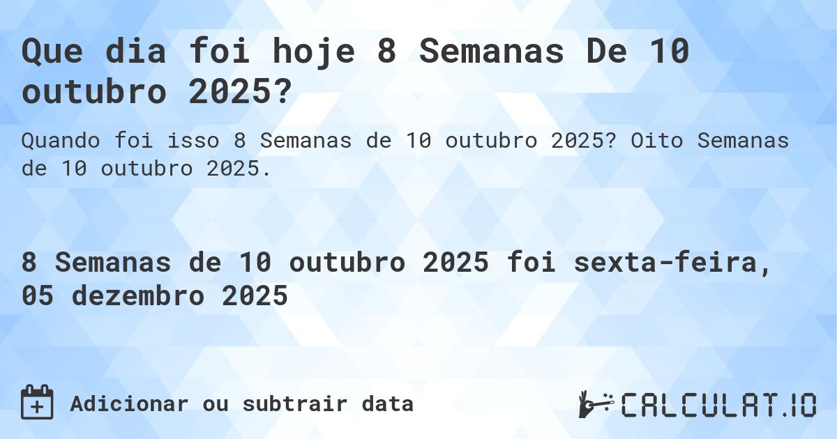 Que dia foi hoje 8 Semanas De 10 outubro 2025?. Oito Semanas de 10 outubro 2025.