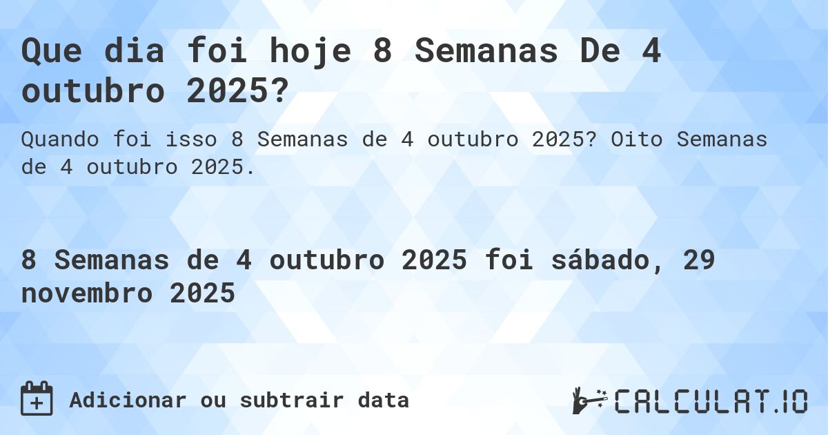 Que dia foi hoje 8 Semanas De 4 outubro 2025?. Oito Semanas de 4 outubro 2025.