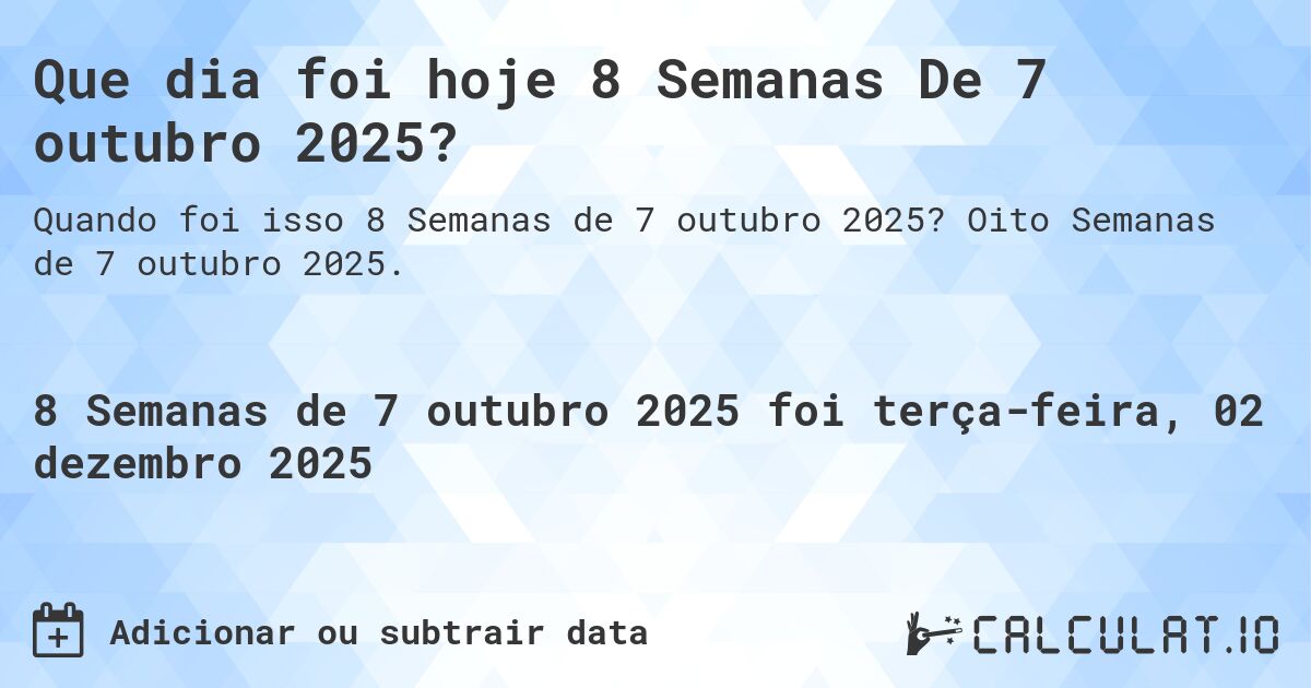 Que dia foi hoje 8 Semanas De 7 outubro 2025?. Oito Semanas de 7 outubro 2025.