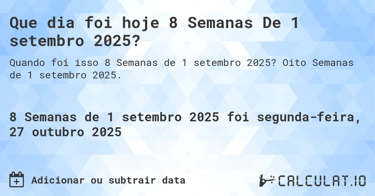Que dia foi hoje 8 Semanas De 1 setembro 2025?. Oito Semanas de 1 setembro 2025.