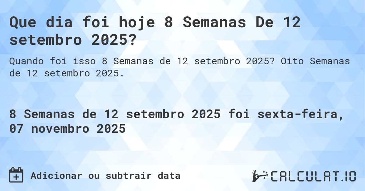 Que dia foi hoje 8 Semanas De 12 setembro 2025?. Oito Semanas de 12 setembro 2025.