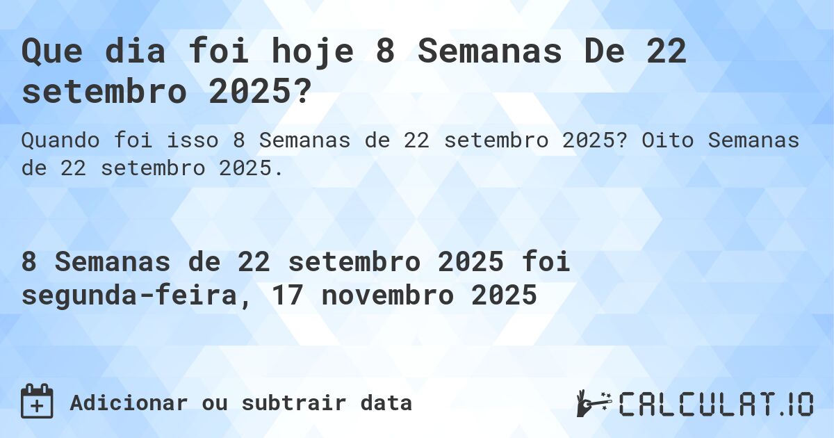 Que dia foi hoje 8 Semanas De 22 setembro 2025?. Oito Semanas de 22 setembro 2025.
