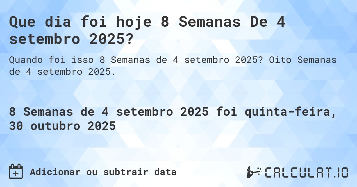 Que dia foi hoje 8 Semanas De 4 setembro 2025?. Oito Semanas de 4 setembro 2025.