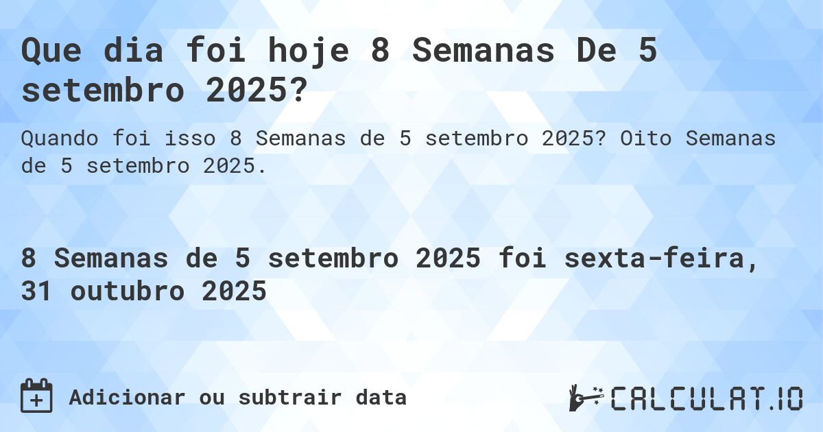 Que dia foi hoje 8 Semanas De 5 setembro 2025?. Oito Semanas de 5 setembro 2025.