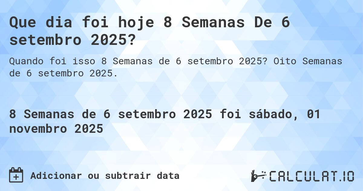 Que dia foi hoje 8 Semanas De 6 setembro 2025?. Oito Semanas de 6 setembro 2025.