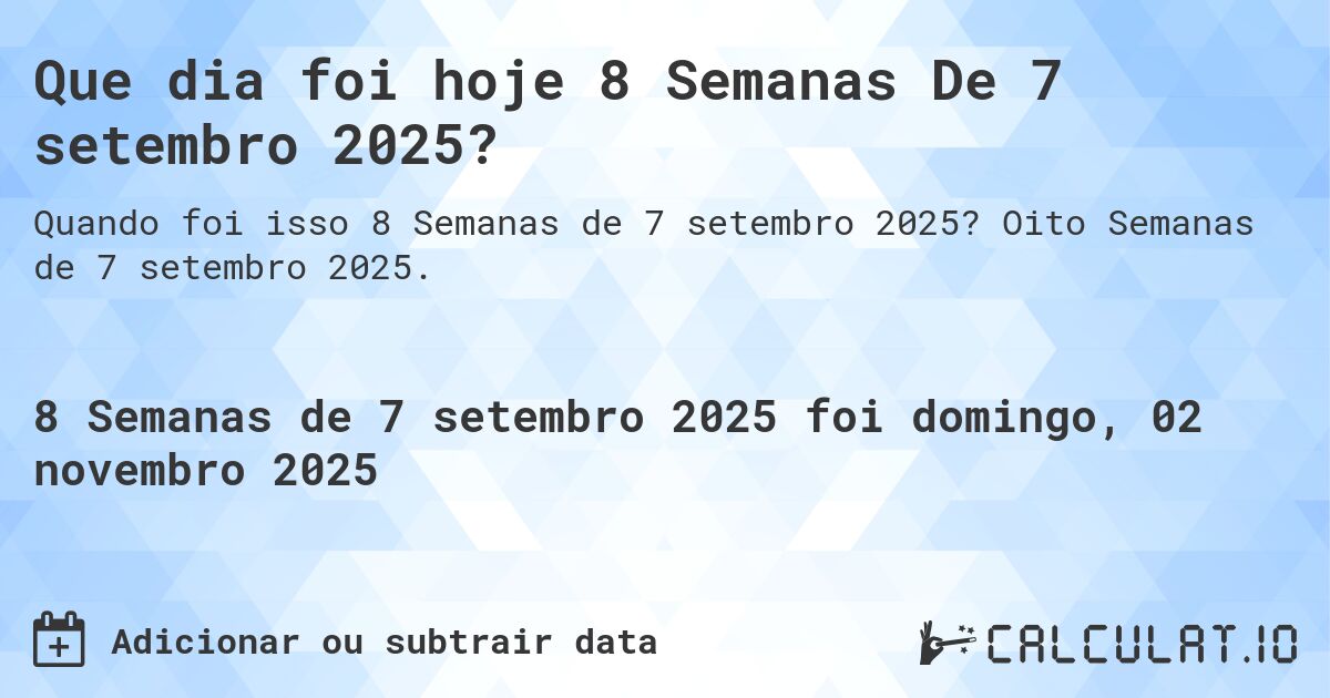 Que dia foi hoje 8 Semanas De 7 setembro 2025?. Oito Semanas de 7 setembro 2025.