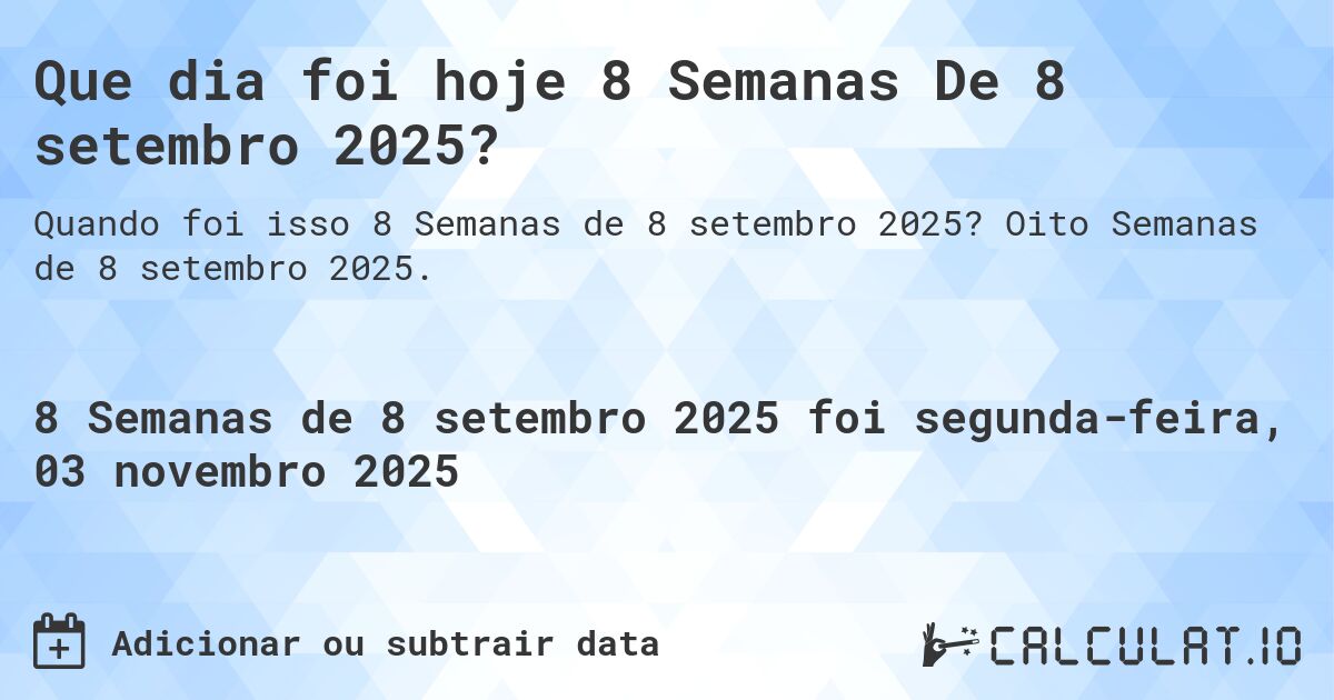 Que dia foi hoje 8 Semanas De 8 setembro 2025?. Oito Semanas de 8 setembro 2025.