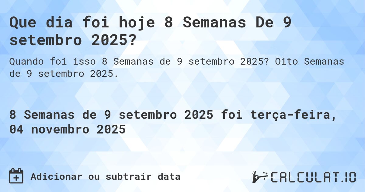 Que dia foi hoje 8 Semanas De 9 setembro 2025?. Oito Semanas de 9 setembro 2025.