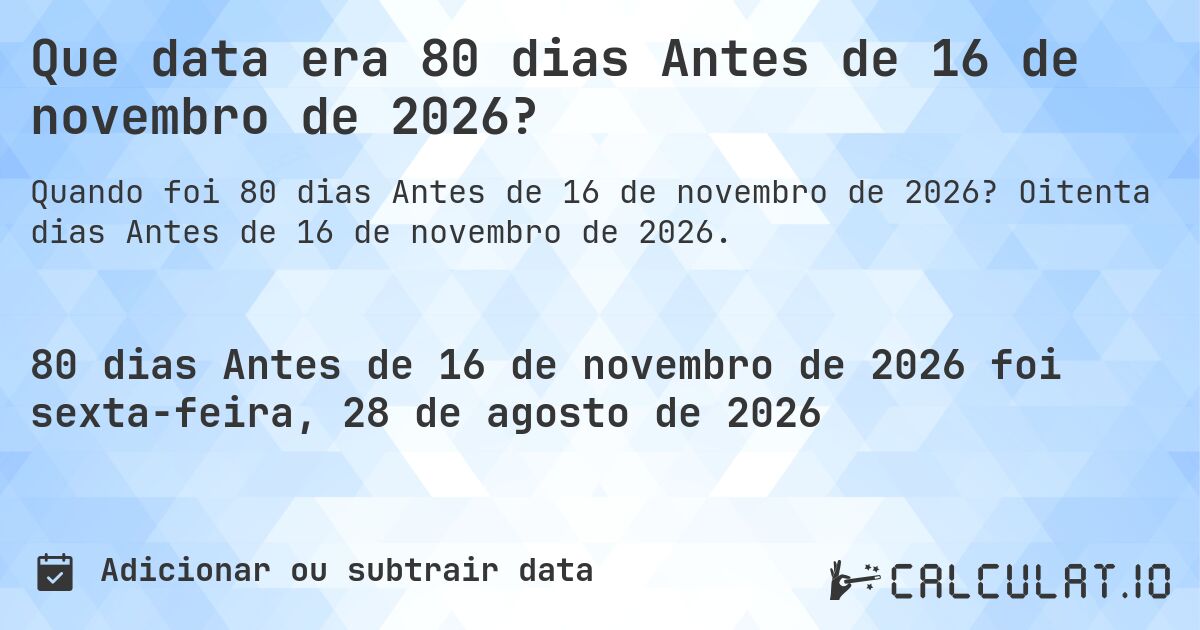 Que data era 80 dias Antes de 16 de novembro de 2026?. Oitenta dias Antes de 16 de novembro de 2026.