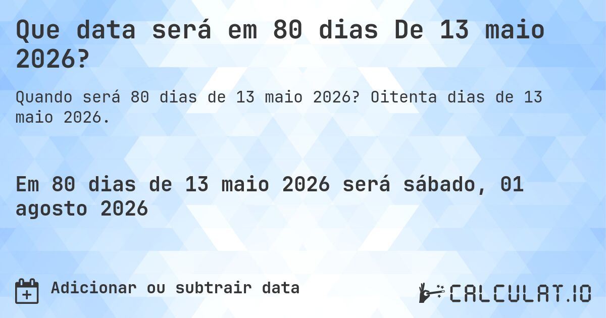 Que data será em 80 dias De 13 maio 2026?. Oitenta dias de 13 maio 2026.