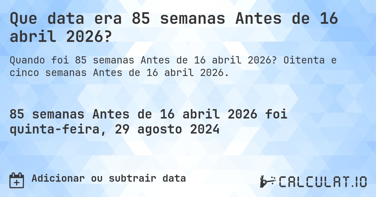 Que data era 85 semanas Antes de 16 abril 2026?. Oitenta e cinco semanas Antes de 16 abril 2026.