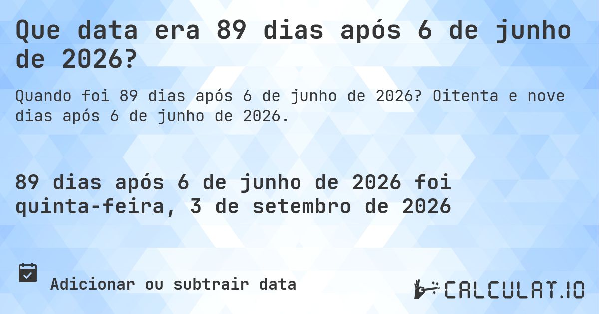 Que data era 89 dias após 6 de junho de 2026?. Oitenta e nove dias após 6 de junho de 2026.