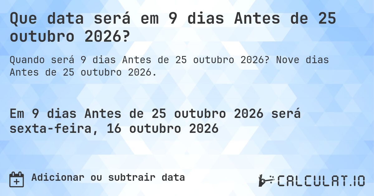 Que data será em 9 dias Antes de 25 outubro 2026?. Nove dias Antes de 25 outubro 2026.